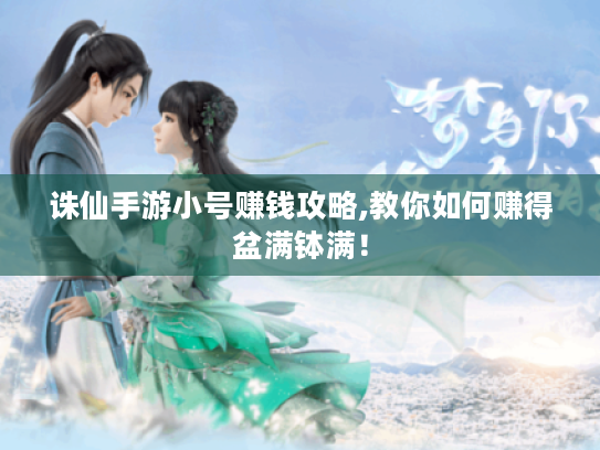 诛仙手游小号赚钱攻略,教你如何赚得盆满钵满! 诛仙手游小号赚钱攻略,教你如何赚得盆满钵满!
