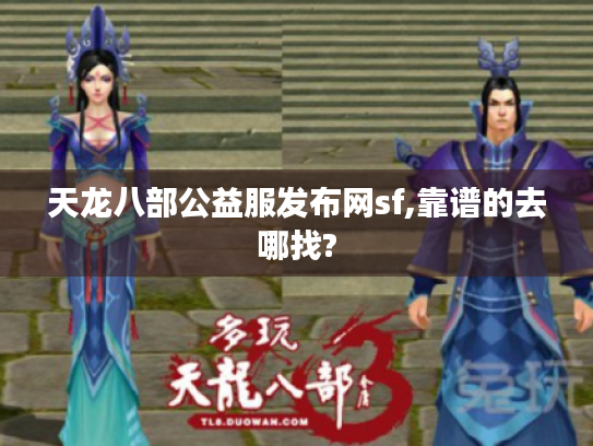 天龙八部公益服发布网sf,靠谱的去哪找? 天龙八部公益服发布网sf,靠谱的去哪找?
