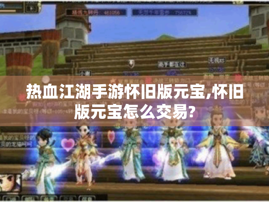 热血江湖手游怀旧版元宝,怀旧版元宝怎么交易? 热血江湖手游怀旧版元宝,怀旧版元宝怎么交易?