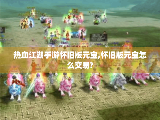 热血江湖手游怀旧版元宝,怀旧版元宝怎么交易? 热血江湖手游怀旧版元宝,怀旧版元宝怎么交易?