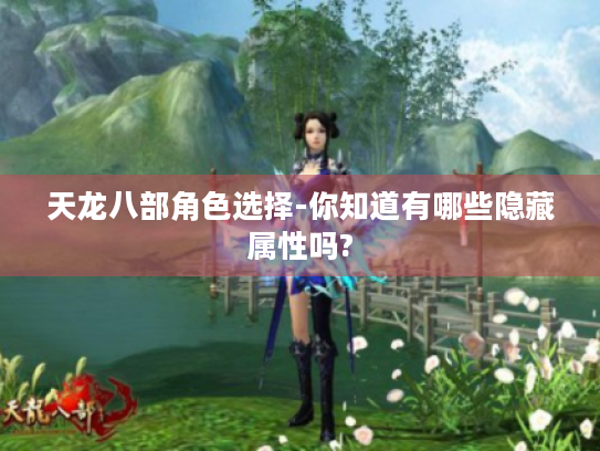 天龙八部角色选择-你知道有哪些隐藏属性吗? 天龙八部角色选择-你知道有哪些隐藏属性吗?