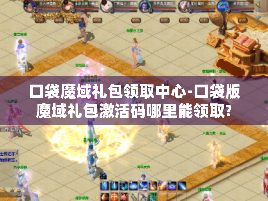 口袋魔域礼包领取中心-口袋版魔域礼包激活码哪里能领取?
