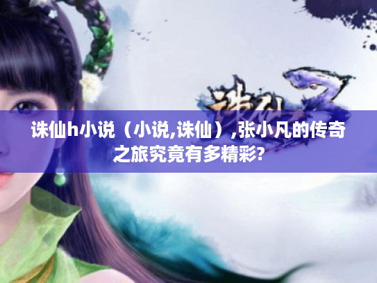 诛仙h小说（小说,诛仙）,张小凡的传奇之旅究竟有多精彩?