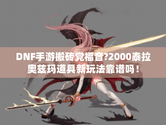 DNF手游搬砖党福音?2000泰拉奥兹玛道具新玩法靠谱吗！