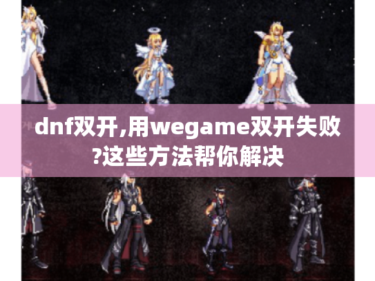 dnf双开,用wegame双开失败?这些方法帮你解决