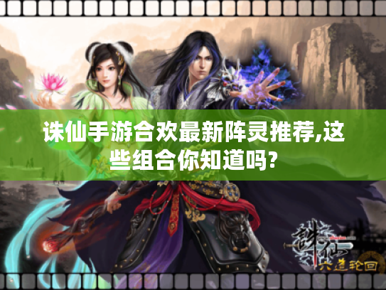 诛仙手游合欢最新阵灵推荐,这些组合你知道吗? 诛仙手游合欢最新阵灵推荐,这些组合你知道吗?