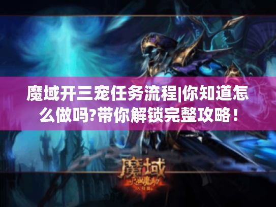 魔域开三宠任务流程|你知道怎么做吗?带你解锁完整攻略！