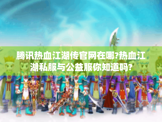 腾讯热血江湖传官网在哪?热血江湖私服与公益服你知道吗?