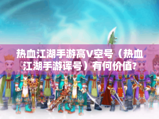 热血江湖手游高V空号（热血江湖手游诨号）有何价值?