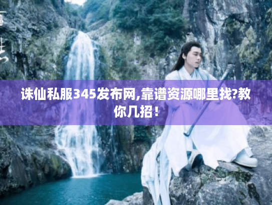 诛仙私服345发布网,靠谱资源哪里找?教你几招! 诛仙私服345发布网,靠谱资源哪里找?教你几招!