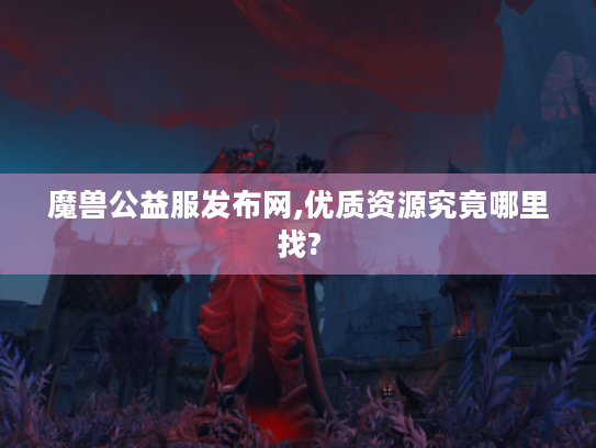 魔兽公益服发布网,优质资源究竟哪里找?