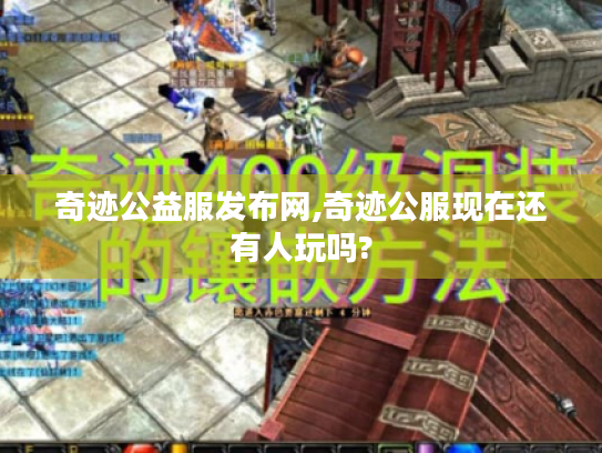 奇迹公益服发布网,奇迹公服现在还有人玩吗?