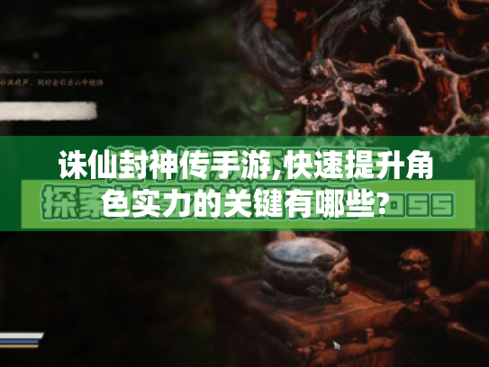 诛仙封神传手游,快速提升角色实力的关键有哪些?