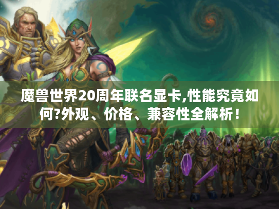 魔兽世界20周年联名显卡,性能究竟如何?外观、价格、兼容性全解析！