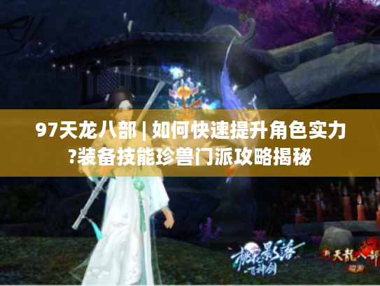 97天龙八部 | 如何快速提升角色实力?装备技能珍兽门派攻略揭秘