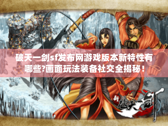 破天一剑sf发布网游戏版本新特性有哪些?画面玩法装备社交全揭秘! 破天一剑sf发布网游戏版本新特性有哪些?画面玩法装备社交全揭秘!