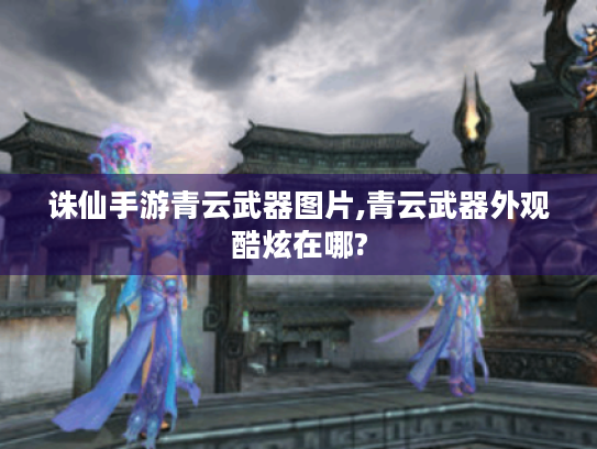 诛仙手游青云武器图片,青云武器外观酷炫在哪?