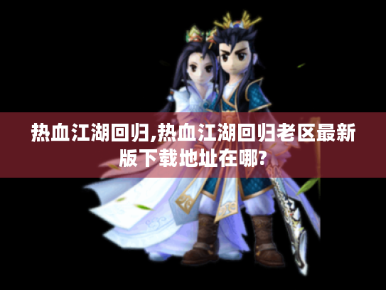 热血江湖回归,热血江湖回归老区最新版下载地址在哪?