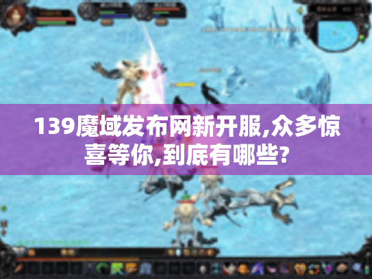 139魔域发布网新开服,众多惊喜等你,到底有哪些?