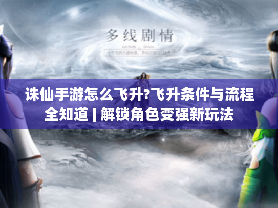 诛仙手游怎么飞升?飞升条件与流程全知道 | 解锁角色变强新玩法