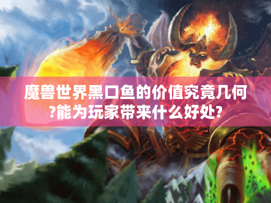 魔兽世界黑口鱼的价值究竟几何?能为玩家带来什么好处? 魔兽世界黑口鱼的价值究竟几何?能为玩家带来什么好处?