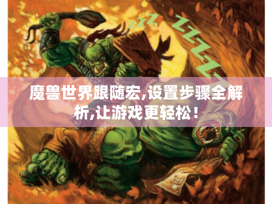 魔兽世界跟随宏,设置步骤全解析,让游戏更轻松! 魔兽世界跟随宏,设置步骤全解析,让游戏更轻松!