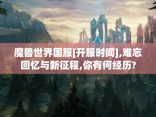 魔兽世界国服[开服时间],难忘回忆与新征程,你有何经历?