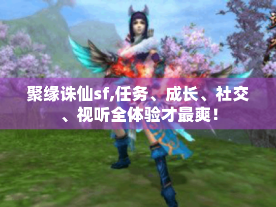 聚缘诛仙sf,任务、成长、社交、视听全体验才最爽! 聚缘诛仙sf,任务、成长、社交、视听全体验才最爽!