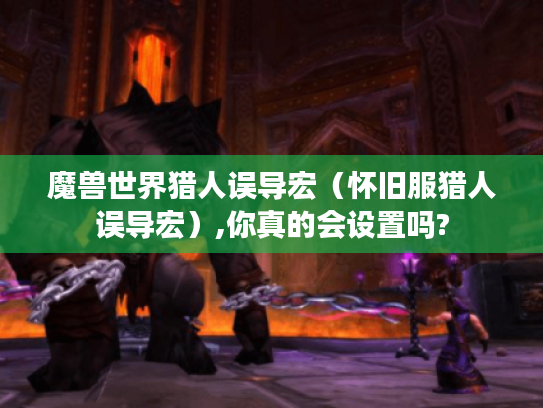 魔兽世界猎人误导宏（怀旧服猎人误导宏）,你真的会设置吗?
