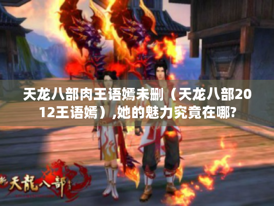天龙八部肉王语嫣未删（天龙八部2012王语嫣）,她的魅力究竟在哪?
