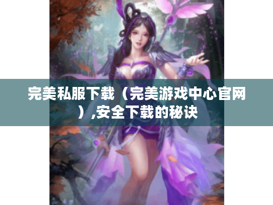 完美私服下载(完美游戏中心官网),安全下载的秘诀 完美私服下载(完美游戏中心官网),安全下载的秘诀