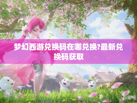梦幻西游兑换码在哪兑换?最新兑换码获取