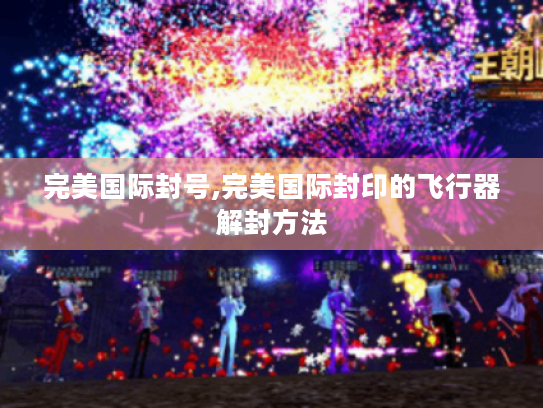 完美国际封号,完美国际封印的飞行器解封方法