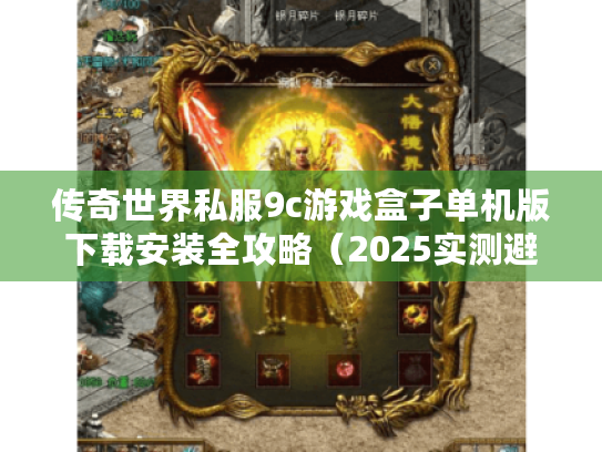 传奇世界私服9c游戏盒子单机版下载安装全攻略（2025实测避坑指南）
