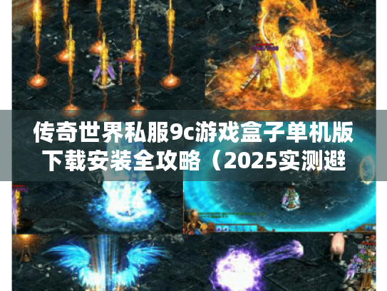 传奇世界私服9c游戏盒子单机版下载安装全攻略（2025实测避坑指南）