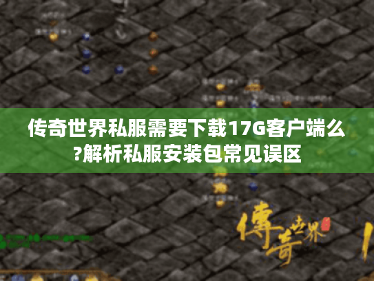 传奇世界私服需要下载17G客户端么?解析私服安装包常见误区