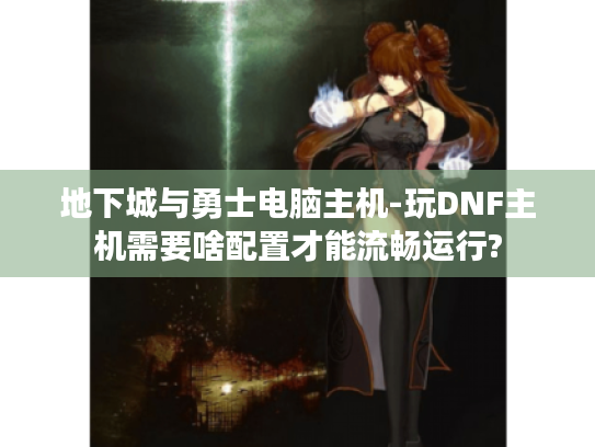 地下城与勇士电脑主机-玩DNF主机需要啥配置才能流畅运行?