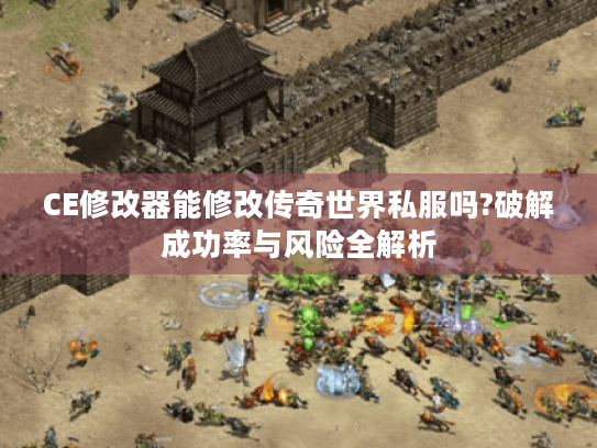 CE修改器能修改传奇世界私服吗?破解成功率与风险全解析