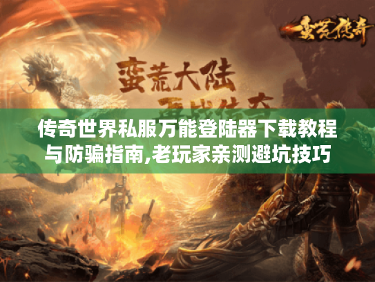 传奇世界私服万能登陆器下载教程与防骗指南,老玩家亲测避坑技巧