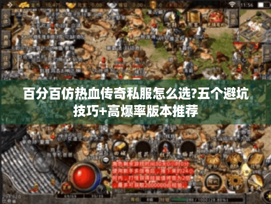 百分百仿热血传奇私服怎么选?五个避坑技巧+高爆率版本推荐