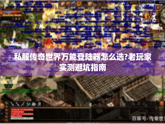 私服传奇世界万能登陆器怎么选?老玩家实测避坑指南 私服传奇世界万能登陆器怎么选?老玩家实测避坑指南