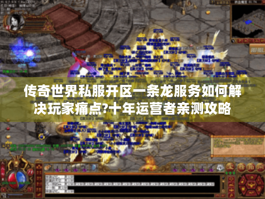 传奇世界私服开区一条龙服务如何解决玩家痛点?十年运营者亲测攻略