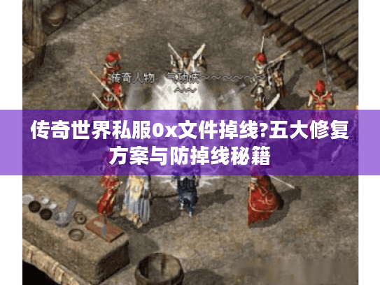 传奇世界私服0x文件掉线?五大修复方案与防掉线秘籍 传奇世界私服0x文件掉线?五大修复方案与防掉线秘籍