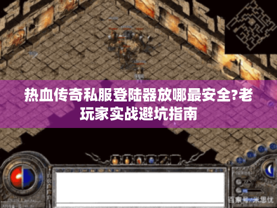 热血传奇私服登陆器放哪最安全?老玩家实战避坑指南