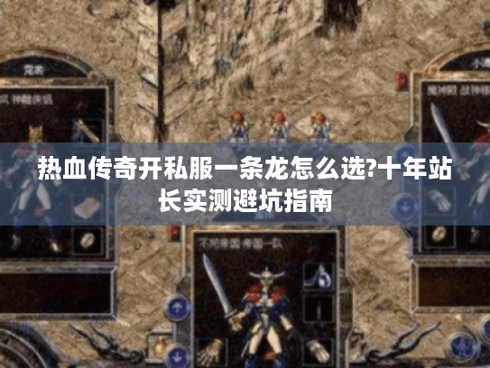 热血传奇开私服一条龙怎么选?十年站长实测避坑指南