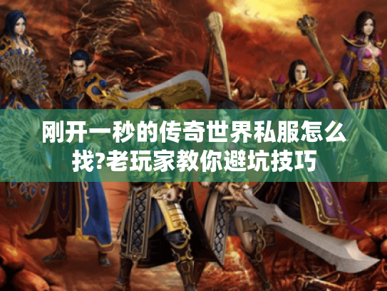 刚开一秒的传奇世界私服怎么找?老玩家教你避坑技巧