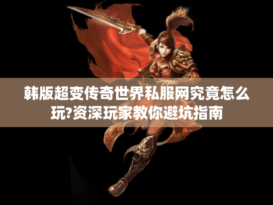 韩版超变传奇世界私服网究竟怎么玩?资深玩家教你避坑指南