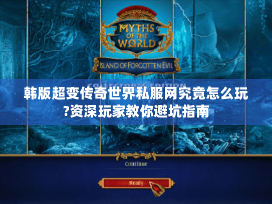韩版超变传奇世界私服网究竟怎么玩?资深玩家教你避坑指南