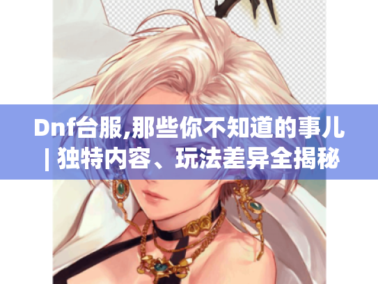 Dnf台服,那些你不知道的事儿 | 独特内容、玩法差异全揭秘! Dnf台服,那些你不知道的事儿 | 独特内容、玩法差异全揭秘!
