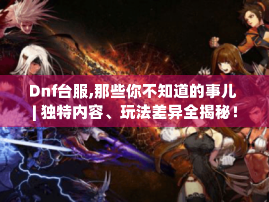 Dnf台服,那些你不知道的事儿 | 独特内容、玩法差异全揭秘! Dnf台服,那些你不知道的事儿 | 独特内容、玩法差异全揭秘!